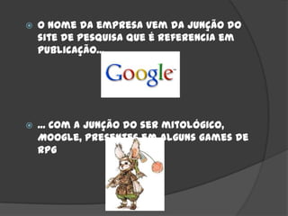    O nome da empresa vem da junção do
    site de pesquisa que é referencia em
    publicação...




   ... Com a junção do ser mitológico,
    Moogle, presentes em alguns games de
    RPG
 