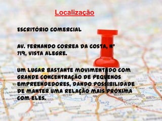 Localização

Escritório Comercial

Av. Fernando Correa da Costa, Nº
719, Vista Alegre.

Um lugar bastante movimentado com
grande concentração de pequenos
empreendedores, dando possibilidade
de manter uma relação mais próxima
com eles.
 