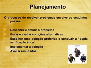 Planejamento
O processo de resolver problemas envolve os seguintes
    passos:

   Descobrir e definir o problema
   Gerar e avaliar soluções alternativas
   Escolher uma solução preferida e conduzir a “dupla
    verificação ética”
   Implementar a solução
   Avaliar resultados
 
