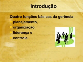 Introdução
Quatro funções básicas da gerência:
 planejamento,
 organização,
 liderança e
 controle.
 