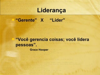 Liderança
   “Gerente” X          “Líder”



   “Você gerencia coisas; você lidera
    pessoas”.
          Grace Hooper
 