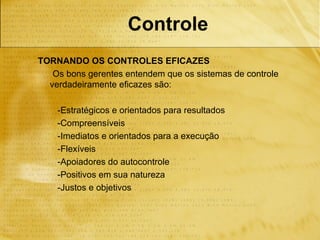 Controle
TORNANDO OS CONTROLES EFICAZES
   Os bons gerentes entendem que os sistemas de controle
  verdadeiramente eficazes são:

    -Estratégicos e orientados para resultados
    -Compreensíveis
    -Imediatos e orientados para a execução
    -Flexíveis
    -Apoiadores do autocontrole
    -Positivos em sua natureza
    -Justos e objetivos
 