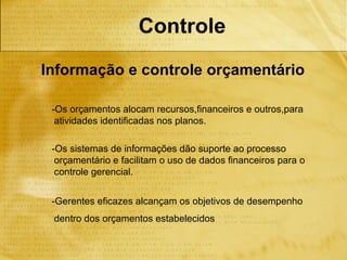 Controle
Informação e controle orçamentário

 -Os orçamentos alocam recursos,financeiros e outros,para
  atividades identificadas nos planos.

 -Os sistemas de informações dão suporte ao processo
  orçamentário e facilitam o uso de dados financeiros para o
  controle gerencial.


 -Gerentes eficazes alcançam os objetivos de desempenho
 dentro dos orçamentos estabelecidos
 