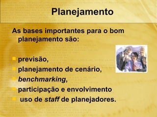 Planejamento
As bases importantes para o bom
 planejamento são:

 previsão,
 planejamento de cenário,
 benchmarking,
 participação e envolvimento
 uso de staff de planejadores.
 