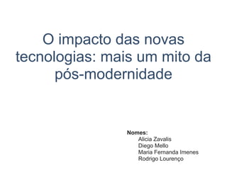 O impacto das novas
tecnologias: mais um mito da
pós-modernidade
Nomes:
Alicia Zavalis
Diego Mello
Maria Fernanda Imenes
Rodrigo Lourenço
 