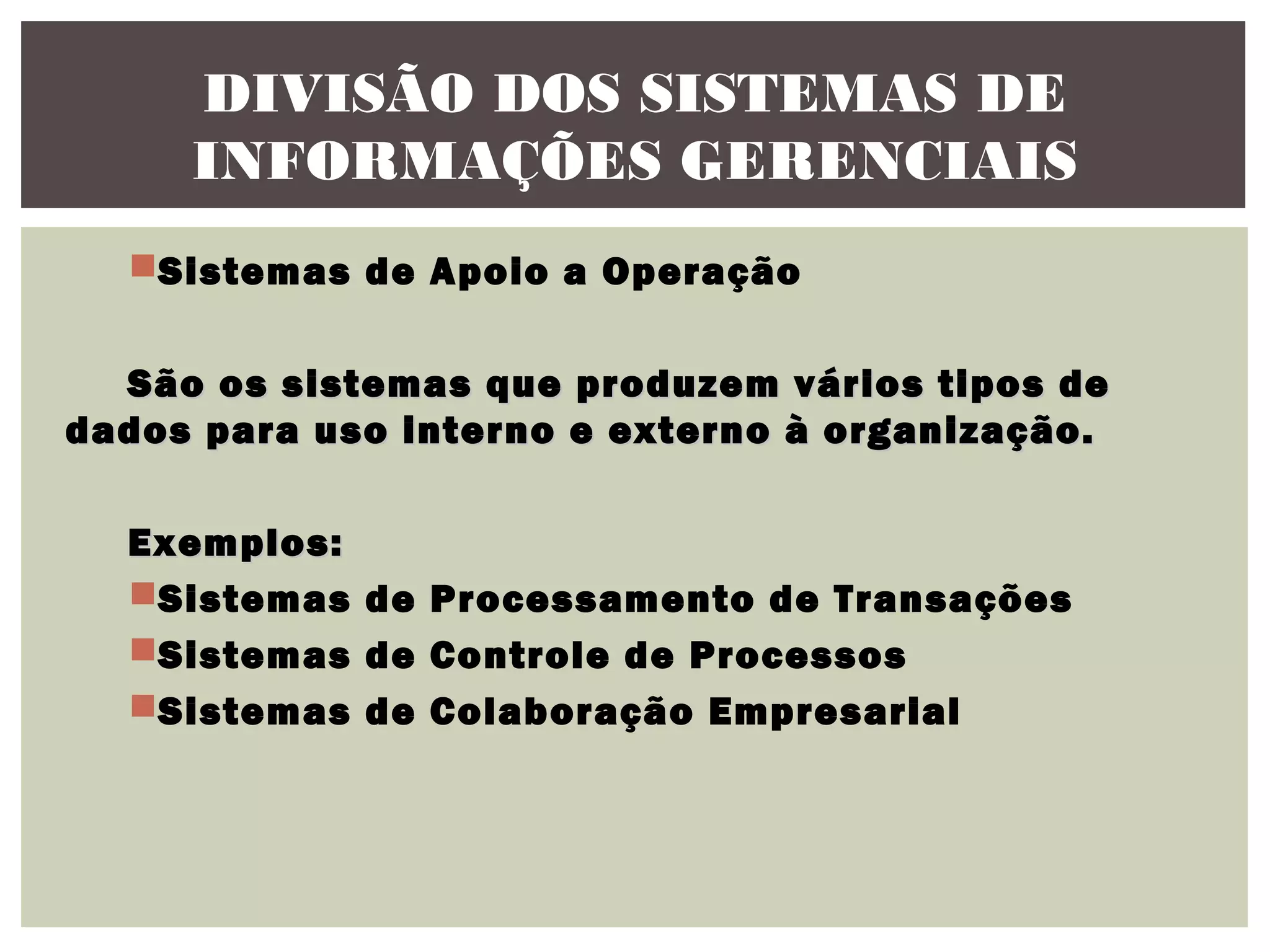 DIVISÃO DOS SISTEMAS DE
INFORMAÇÕES GERENCIAIS
Sistemas de Apoio a Operação
São os sistemas que produzem vários tipos de
dados para uso interno e externo à organização.
Exemplos:
Sistemas de Processamento de Transações
Sistemas de Controle de Processos
Sistemas de Colaboração Empresarial

 