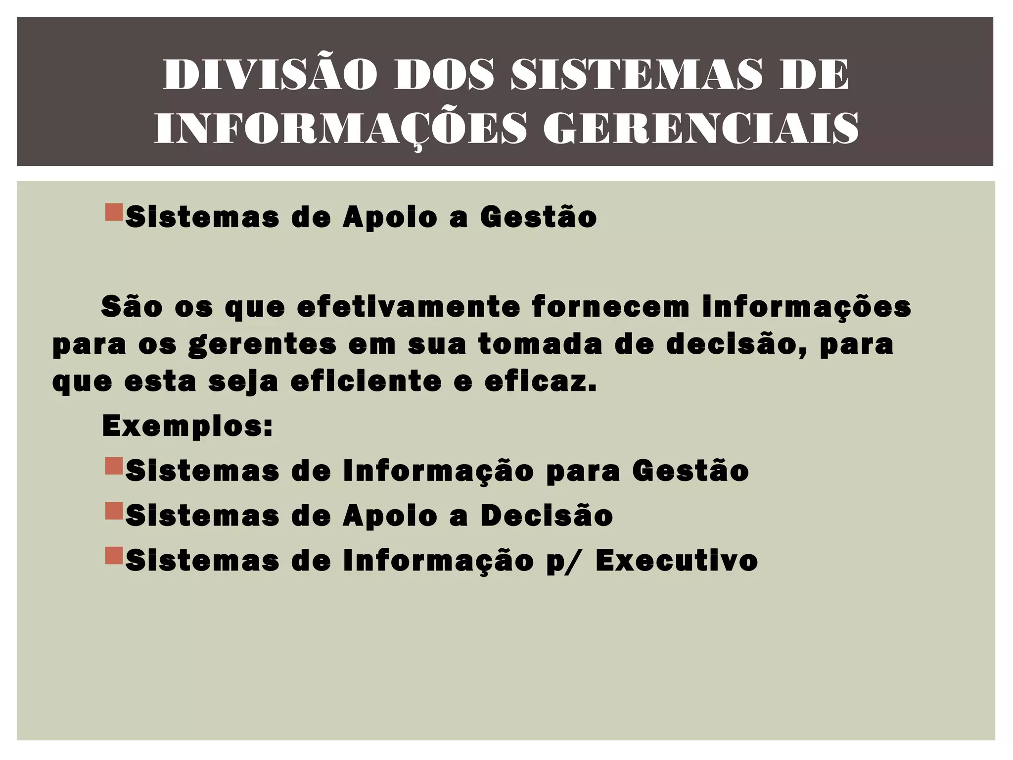 DIVISÃO DOS SISTEMAS DE
INFORMAÇÕES GERENCIAIS
Sistemas de Apoio a Gestão
São os que efetivamente fornecem informações
para os gerentes em sua tomada de decisão, para
que esta seja eficiente e eficaz.
Exemplos:
Sistemas de Informação para Gestão
Sistemas de Apoio a Decisão
Sistemas de Informação p/ Executivo

 