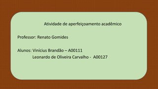 Atividade de aperfeiçoamento acadêmico
Professor: Renato Gomides
Alunos: Vinícius Brandão – A00111
Leonardo de Oliveira Carvalho - A00127
 