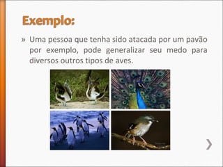 » Uma pessoa que tenha sido atacada por um pavão
por exemplo, pode generalizar seu medo para
diversos outros tipos de aves.
 