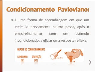 » É uma forma de aprendizagem em que um
estímulo previamente neutro passa, após o
emparelhamento com um estímulo
incondicionado, a eliciar uma resposta reflexa.
 