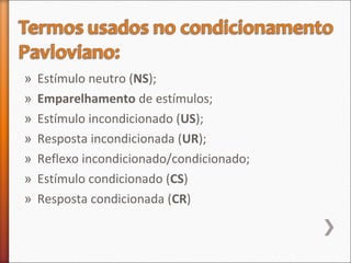 » Estímulo neutro (NS);
» Emparelhamento de estímulos;
» Estímulo incondicionado (US);
» Resposta incondicionada (UR);
» Reflexo incondicionado/condicionado;
» Estímulo condicionado (CS)
» Resposta condicionada (CR)
 
