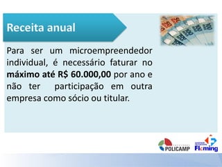 Para ser um microempreendedor
individual, é necessário faturar no
máximo até R$ 60.000,00 por ano e
não ter participação em outra
empresa como sócio ou titular.
 