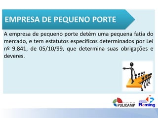 A empresa de pequeno porte detém uma pequena fatia do
mercado, e tem estatutos específicos determinados por Lei
nº 9.841, de 05/10/99, que determina suas obrigações e
deveres.
 