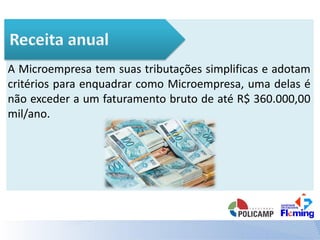 A Microempresa tem suas tributações simplificas e adotam
critérios para enquadrar como Microempresa, uma delas é
não exceder a um faturamento bruto de até R$ 360.000,00
mil/ano.
 