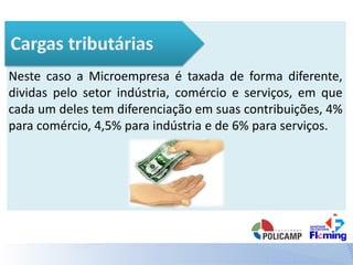 Neste caso a Microempresa é taxada de forma diferente,
dividas pelo setor indústria, comércio e serviços, em que
cada um deles tem diferenciação em suas contribuições, 4%
para comércio, 4,5% para indústria e de 6% para serviços.
 