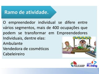 O empreendedor individual se difere entre
vários segmentos, mais de 400 ocupações que
podem se transformar em Empreendedores
Individuais, dentre elas:
Ambulante
Vendedora de cosméticos
Cabeleireiro
 