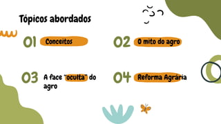Tópicos abordados
Conceitos O mito do agro
A face “oculta” do
agro
Reforma Agrária
01 02
03 04
 
