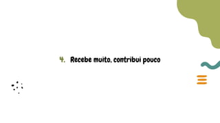 4. Recebe muito, contribui pouco
 