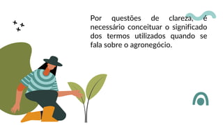 Por questões de clareza, é
necessário conceituar o significado
dos termos utilizados quando se
fala sobre o agronegócio.
 