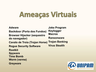 Adware
Backdoor (Porta dos Fundos)
Browser Hijacker (sequestro
do navegador)
Cavalo de Troia (Trojan Horse)
Rogue Security Software
Rootkit
Spyware
Time Bomb
Worm (verme)
Greyware
Joke Program
Keylogger
Macros
Ransonware
Trojan Banking
Vírus Stealth
 