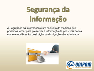 A Segurança da Informação é um conjunto de medidas que
podemos tomar para preservar a informação de possíveis danos
como a modificação, destruição ou divulgação não autorizada.
 