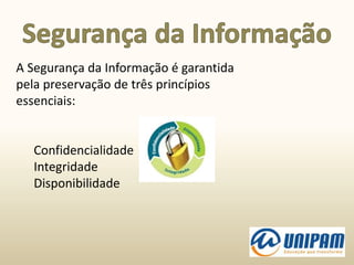 A Segurança da Informação é garantida
pela preservação de três princípios
essenciais:
Confidencialidade
Integridade
Disponibilidade
 