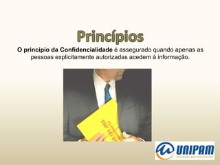 O princípio da Confidencialidade é assegurado quando apenas as
pessoas explicitamente autorizadas acedem à informação.
 