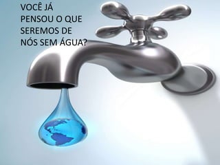 VOCÊ JÁ
PENSOU O QUE
SEREMOS DE
NÓS SEM ÁGUA?
 