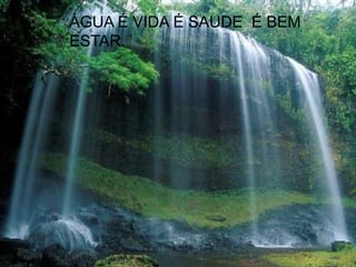 ÁGUA É VIDA É SAUDE É BEM
ESTAR.
 