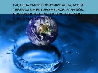 FAÇA SUA PARTE ECONOMIZE ÁGUA, ASSIM
TEREMOS UM FUTURO MELHOR, PARA NÓS,
NOSSOS FILHOS E NOSSOS NETOS, ENFIM
PARA O PLANETA TERRA.
 