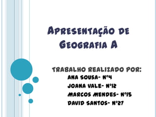 APRESENTAÇÃO DE
GEOGRAFIA A
Trabalho Realizado por:
Ana Sousa- nº4
Joana Vale- nº12
Marcos Mendes- nº15
David Santos- nº27
 