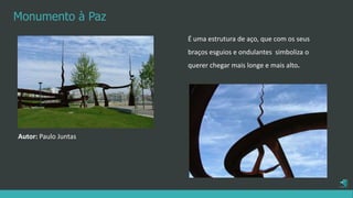 É uma estrutura de aço, que com os seus
braços esguios e ondulantes simboliza o
querer chegar mais longe e mais alto.
Monumento à Paz
Autor: Paulo Juntas
 