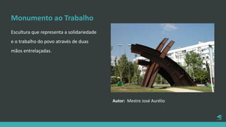 Monumento ao Trabalho
Escultura que representa a solidariedade
e o trabalho do povo através de duas
mãos entrelaçadas.
Autor: Mestre José Aurélio
 