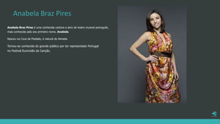 Anabela Braz Pires
Anabela Braz Pires é uma conhecida cantora e atriz de teatro musical português,
mais conhecida pelo seu primeiro nome, Anabela.
Nasceu na Cova da Piedade, é natural de Almada.
Tornou-se conhecida do grande público por ter representado Portugal
no Festival Eurovisão da Canção.
 