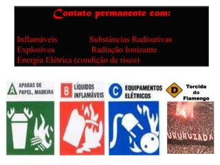 Contato permanente com:

Inflamáveis          Substâncias Radioativas
Explosivos           Radiação Ionizante
Energia Elétrica (condição de risco)


                                                Torcida
                                                  do
                                               Flamengo
 