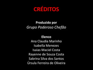 CRÉDITOS

      Produzido por
Grupo Poderoso Chefão

          Elenco
  Ana Claudia Marinho
    Isabella Menezes
   Isaias Maciel Costa
 Rayenne de Souza Costa
 Sabrina Silva dos Santos
Úrsula Ferreira de Oliveira
 