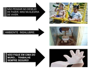 NÃO PENSAR NO DESEJO
 DE FAZER, MAS NA ALEGRIA
 DE VIVER.




AMBIENTE INSALUBRE.




 NÃO FIQUE EM CIMA DO
 MURO... TRABALHE
 SEMPRE SEGURO!
 