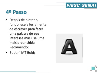 4º Passo
• Depois de pintar o
fundo, use a ferramenta
de escrever para fazer
uma palavra de seu
interesse mas use uma
mais preenchida
Recomendo:
• Bodoni MT Bold;
 