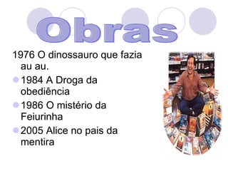 1976 O dinossauro que fazia au au. 1984 A Droga da obediência 1986 O mistério da Feiurinha 2005 Alice no pais da mentira Obras 