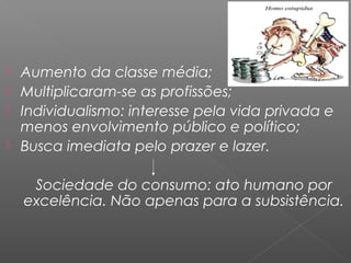  Aumento da classe média;
 Multiplicaram-se as profissões;
 Individualismo: interesse pela vida privada e
menos envolvimento público e político;
 Busca imediata pelo prazer e lazer.
Sociedade do consumo: ato humano por
excelência. Não apenas para a subsistência.
 