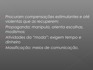 Procuram compensações estimulantes e até
violentas que as recuperem;
 Propaganda: manipula, orienta escolhas,
modismos;
 Atividades da “moda”: exigem tempo e
dinheiro
 Massificação: meios de comunicação.
 