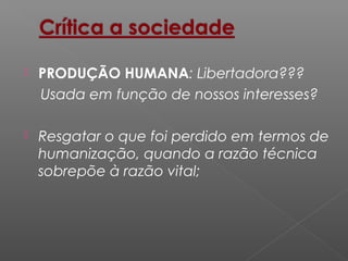  PRODUÇÃO HUMANA: Libertadora???
Usada em função de nossos interesses?
 Resgatar o que foi perdido em termos de
humanização, quando a razão técnica
sobrepõe à razão vital;
 