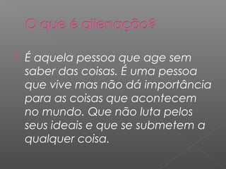  É aquela pessoa que age sem
saber das coisas. É uma pessoa
que vive mas não dá importância
para as coisas que acontecem
no mundo. Que não luta pelos
seus ideais e que se submetem a
qualquer coisa.
 