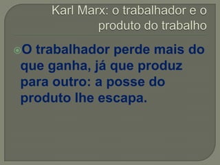O trabalhador perde mais do
que ganha, já que produz
para outro: a posse do
produto lhe escapa.
 