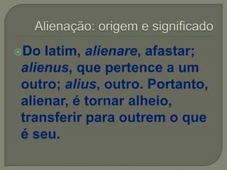 Do latim, alienare, afastar;
alienus, que pertence a um
outro; alius, outro. Portanto,
alienar, é tornar alheio,
transferir para outrem o que
é seu.
 