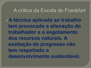 A técnica aplicada ao trabalho
tem provocado a alienação do
trabalhador e o esgotamento
dos recursos naturais. A
exaltação do progresso não
tem respeitado o
desenvolvimento sustentável.
 