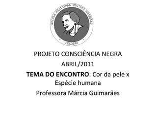PROJETO CONSCIÊNCIA NEGRA ABRIL/2011 TEMA DO ENCONTRO : Cor da pele x Espécie humana Professora Márcia Guimarães 