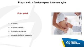 Preparando a Gestante para Amamentação
Pré - Natal
● Exames;
● Esclarecimentos;
● Retirada de dúvidas;
● Atuando de forma preventiva
 