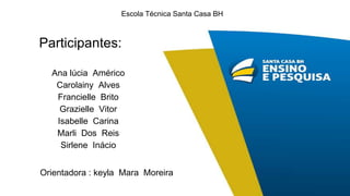Participantes:
Escola Técnica Santa Casa BH
Ana lúcia Américo
Carolainy Alves
Francielle Brito
Grazielle Vitor
Isabelle Carina
Marli Dos Reis
Sirlene Inácio
Orientadora : keyla Mara Moreira
 