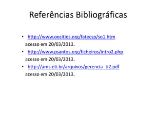 Referências Bibliográficas

• http://www.oocities.org/fatecsp/so1.htm
 acesso em 20/03/2013.
• http://www.psantos.org/ficheiros/intro2.php
 acesso em 20/03/2013.
• http://ams.eti.br/arquivos/gerencia_ti2.pdf
 acesso em 20/03/2013.
 